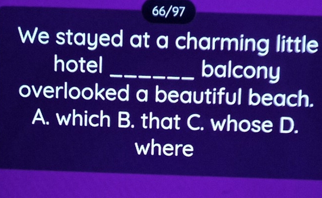 66/97
We stayed at a charming little
hotel _balcony
overlooked a beautiful beach.
A. which B. that C. whose D.
where