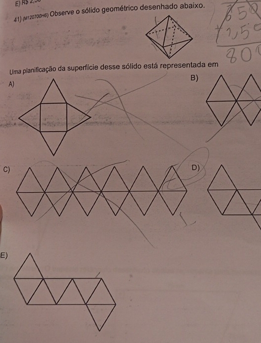 R$ 2,56
41) (M120700H6) Observe o sólido geométrico desenhado abaixo. 
Uma planificação da superfície desse sólido está representada em 
B) 
A)