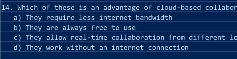 Which of these is an advantage of cloud-based collabor
a) They require less internet bandwidth
b) They are always free to use
c) They allow real-time collaboration from different lo
d) They work without an internet connection