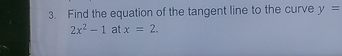 Find the equation of the tangent line to the curve y=
2x^2-1 at x=2.