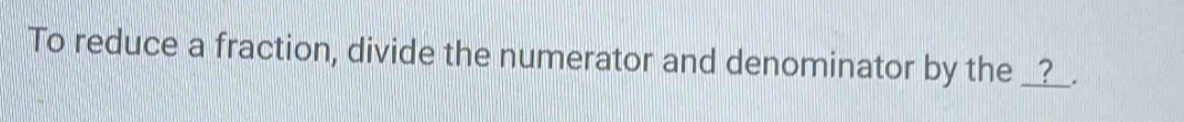 To reduce a fraction, divide the numerator and denominator by the __?__.