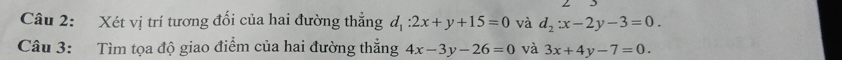 Xét vị trí tương đối của hai đường thẳng d_1:2x+y+15=0 và d_2:x-2y-3=0. 
Câu 3: Tìm tọa độ giao điểm của hai đường thẳng 4x-3y-26=0 và 3x+4y-7=0.