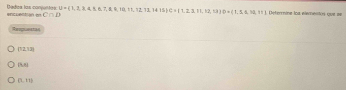 Dados los conjuntos:
encuentran en C∩ D U= 1,2,3,4,5,6,7,8,9,10,11,12,13,1415 C= 1,2,3,11,12,13 D= 1,5,6,10,11 , Determine los elementos que se
Respuestas
 12,13
 5,6
(1,11)