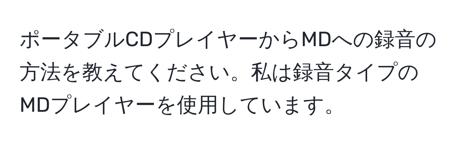 ポータブルCDプレイヤーからMDへの録音の方法を教えてください。私は録音タイプのMDプレイヤーを使用しています。