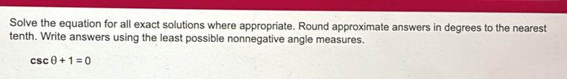 Solve the equation for all exact solutions where appropriate. Round approximate answers in degrees to the nearest 
tenth. Write answers using the least possible nonnegative angle measures.
csc θ +1=0