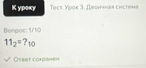 урoκy Тест. Урок З. Двоичная система 
Bonpoc: 1/10
11_2= ?10 
Ответ сохранен