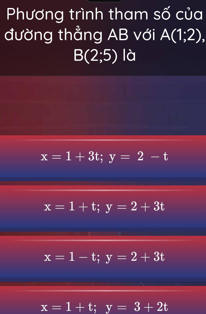 Phương trình tham số của
đường thẳng AB với A(1;2),
B(2;5) là
x=1+3t; y=2-t
x=1+t; y=2+3t
x=1-t; y=2+3t
x=1+t; y=3+2t