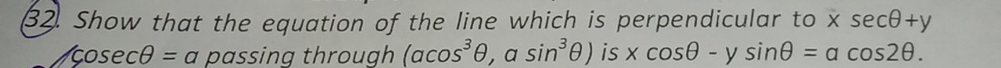 Show that the equation of the line which is perpendicular to xsec θ +y
cos ecθ =a passing through (acos^3θ ,asin^3θ ) is xcos θ -ysin θ =acos 2θ.