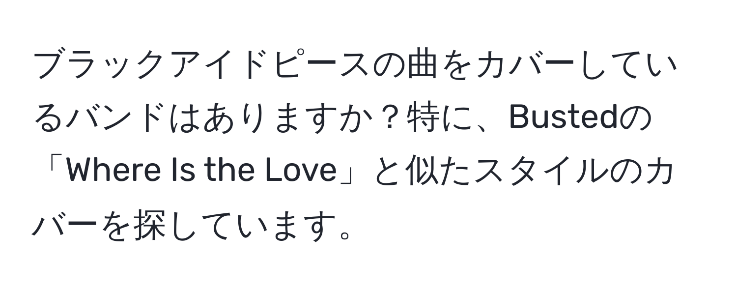 ブラックアイドピースの曲をカバーしているバンドはありますか？特に、Bustedの「Where Is the Love」と似たスタイルのカバーを探しています。