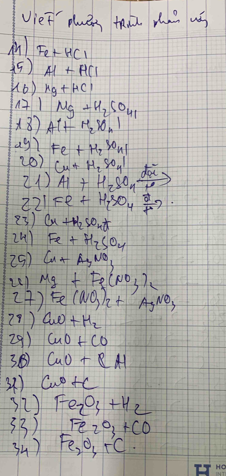 viet plaens thm ma uó 
M) Fe+HCl
(5) A1+A(1
((6 ) Hg+HCl
11 Mg+H_2SO_41
18) Al+H_2SO_n1
agl Fe+H_2SO_41
(0) Cu+H_2SO_41
21) Al+H_2SO_4xrightarrow [Delta ]dac
221 Fe+H_2SO_4xrightarrow sigma )
(3) Cu+H_2SO_4+
241 Fe+H_2SO_4
25)  n+AyNO_3
2e1 Mg+Fe(NO_3)2
24) Fe(NO,)_2+AgNO_3
29) CuO+H_2
29) CuO+CO
3B) CuO+RH
3) C 0+c
s() Fe_2O_3+H_2
33) Fe_2O_3+CO
34) Fe_2O_4+C