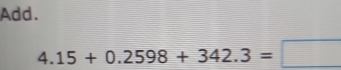 Add.
4.15+0.2598+342.3=□