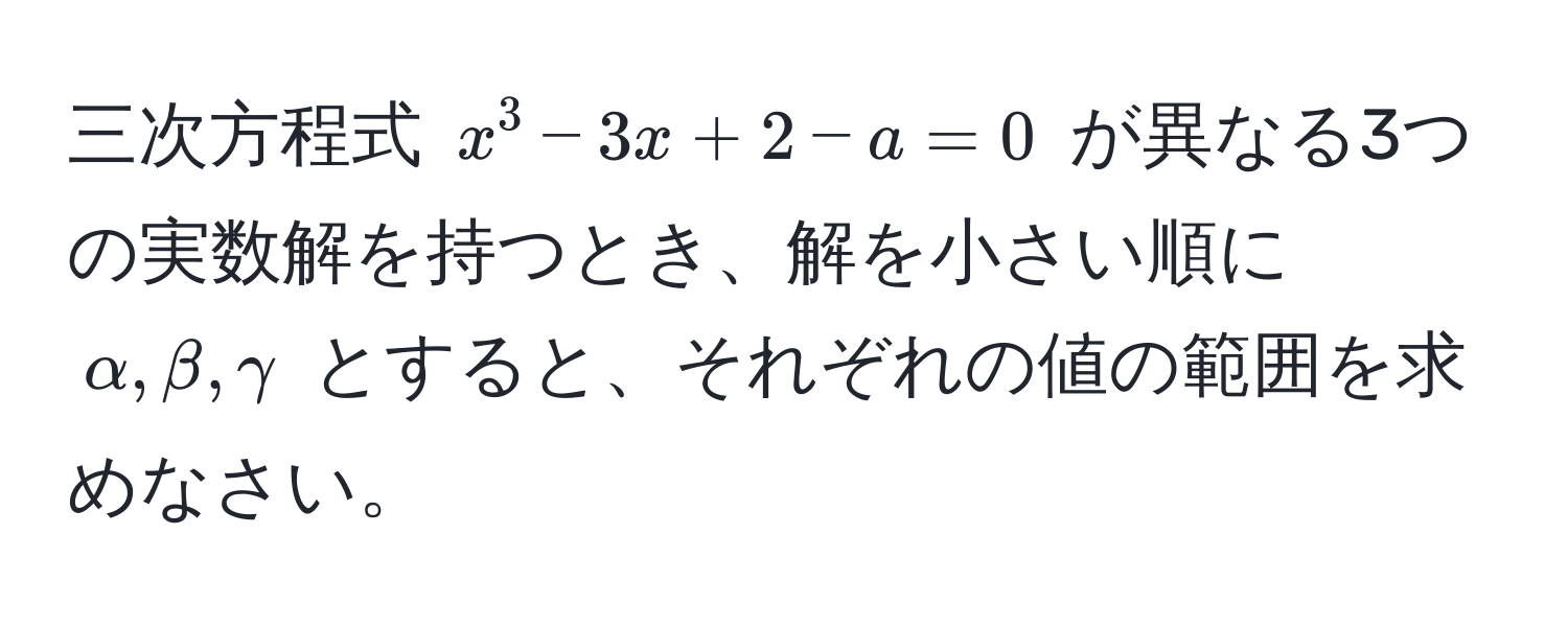 三次方程式 $x^3 - 3x + 2 - a = 0$ が異なる3つの実数解を持つとき、解を小さい順に $alpha, beta, gamma$ とすると、それぞれの値の範囲を求めなさい。