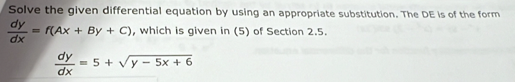 Solve the given differential equation by using an appropriate substitution. The DE is of the form
 dy/dx =f(Ax+By+C) , which is given in (5) of Section 2.5.
 dy/dx =5+sqrt(y-5x+6)