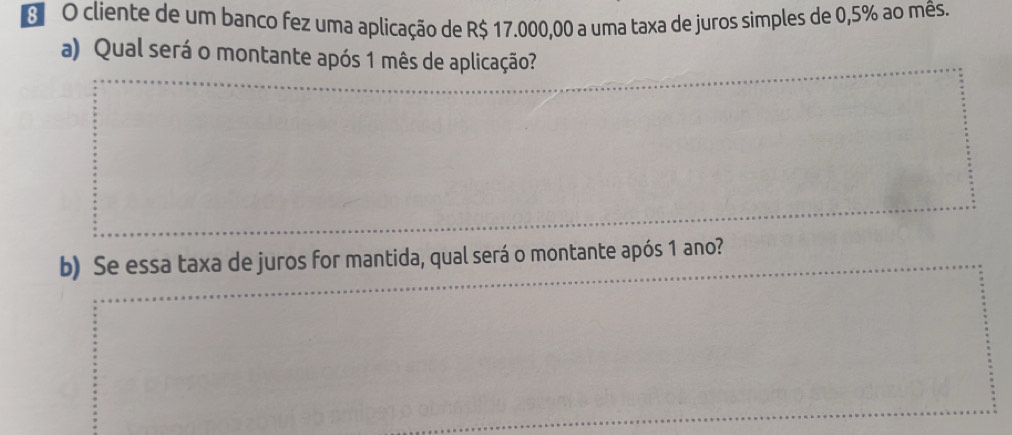 cliente de um banco fez uma aplicação de R$ 17.000,00 a uma taxa de juros simples de 0,5% ao mês. 
a) Qual será o montante após 1 mês de aplicação? 
b) Se essa taxa de juros for mantida, qual será o montante após 1 ano?