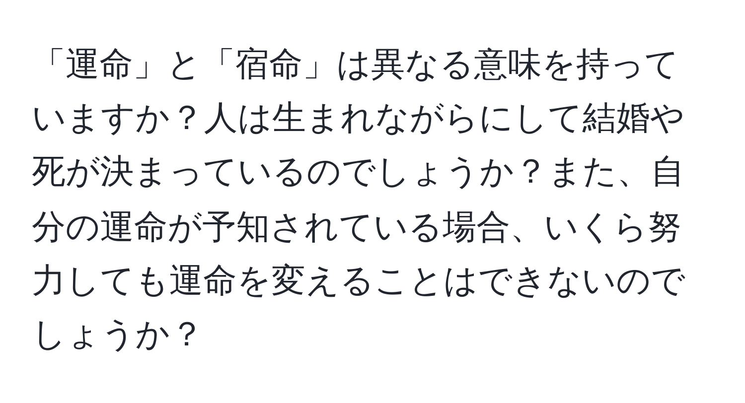 「運命」と「宿命」は異なる意味を持っていますか？人は生まれながらにして結婚や死が決まっているのでしょうか？また、自分の運命が予知されている場合、いくら努力しても運命を変えることはできないのでしょうか？