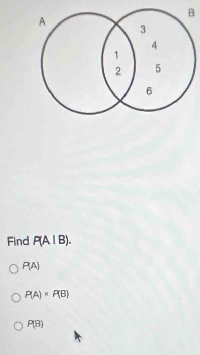 Find P(A|B).
P(A)
P(A)* P(B)
P(B)