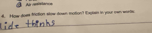 Air resistance 
4. How does friction slow down motion? Explain in your own words: 
_