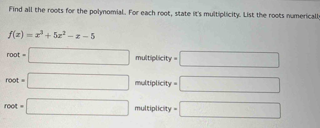 Find all the roots for the polynomial. For each root, state it's multiplicity. List the roots numericall
f(x)=x^3+5x^2-x-5
root=□ multiplicity =□
root=□ multiplicity =□
root=□ multiplicity =□