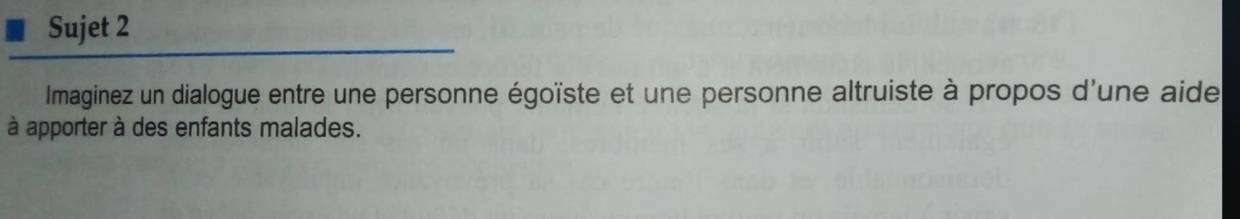 Sujet 2 
Imaginez un dialogue entre une personne égoïste et une personne altruiste à propos d'une aide 
à apporter à des enfants malades.