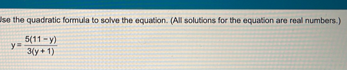 Use the quadratic formula to solve the equation. (All solutions for the equation are real numbers.)
y= (5(11-y))/3(y+1) 