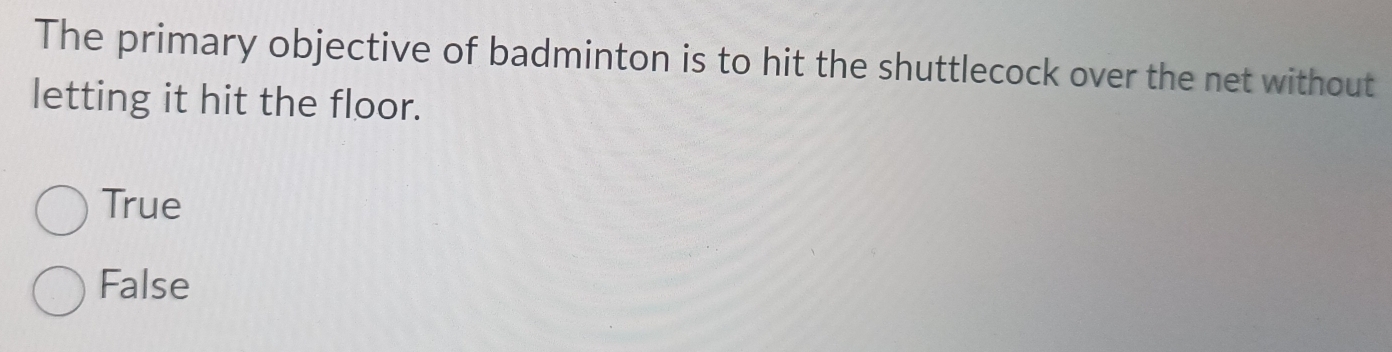 The primary objective of badminton is to hit the shuttlecock over the net without
letting it hit the floor.
True
False