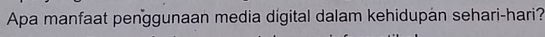 Apa manfaat penggunaan media dígital dalam kehidupan sehari-hari?