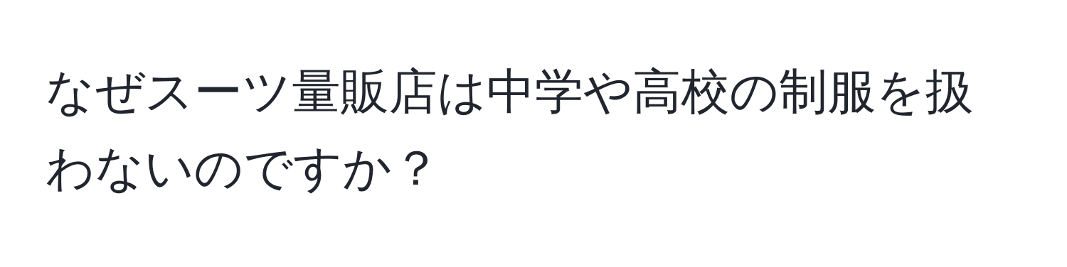 なぜスーツ量販店は中学や高校の制服を扱わないのですか？