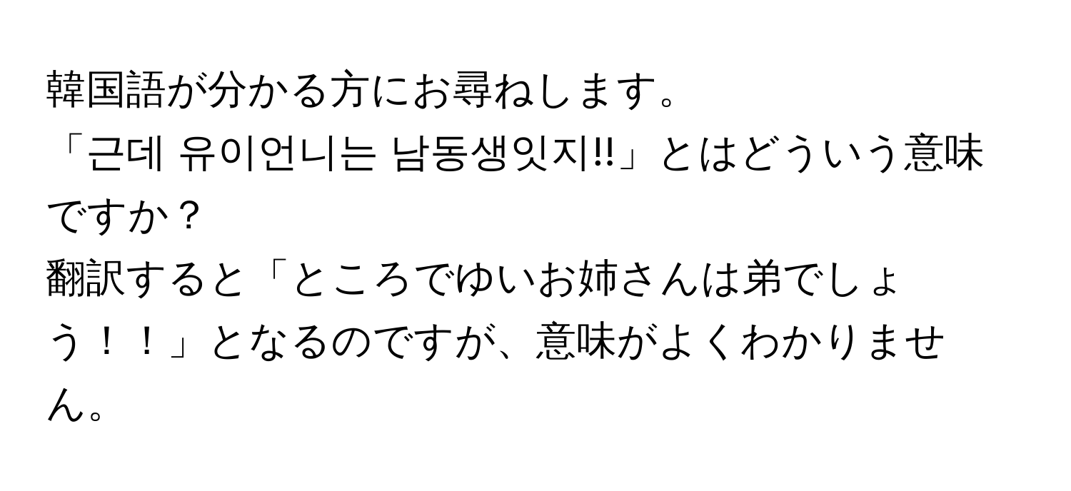 韓国語が分かる方にお尋ねします。  
「근데 유이언니는 남동생잇지!!」とはどういう意味ですか？  
翻訳すると「ところでゆいお姉さんは弟でしょう！！」となるのですが、意味がよくわかりません。