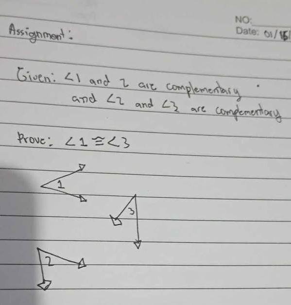 Assignment: _01/161
Given: ∠ 1 and I are complemenary.
and ∠ 2 and ∠ 3 are complementary
Prove: ∠ 1≌ ∠ 3
1
3
2