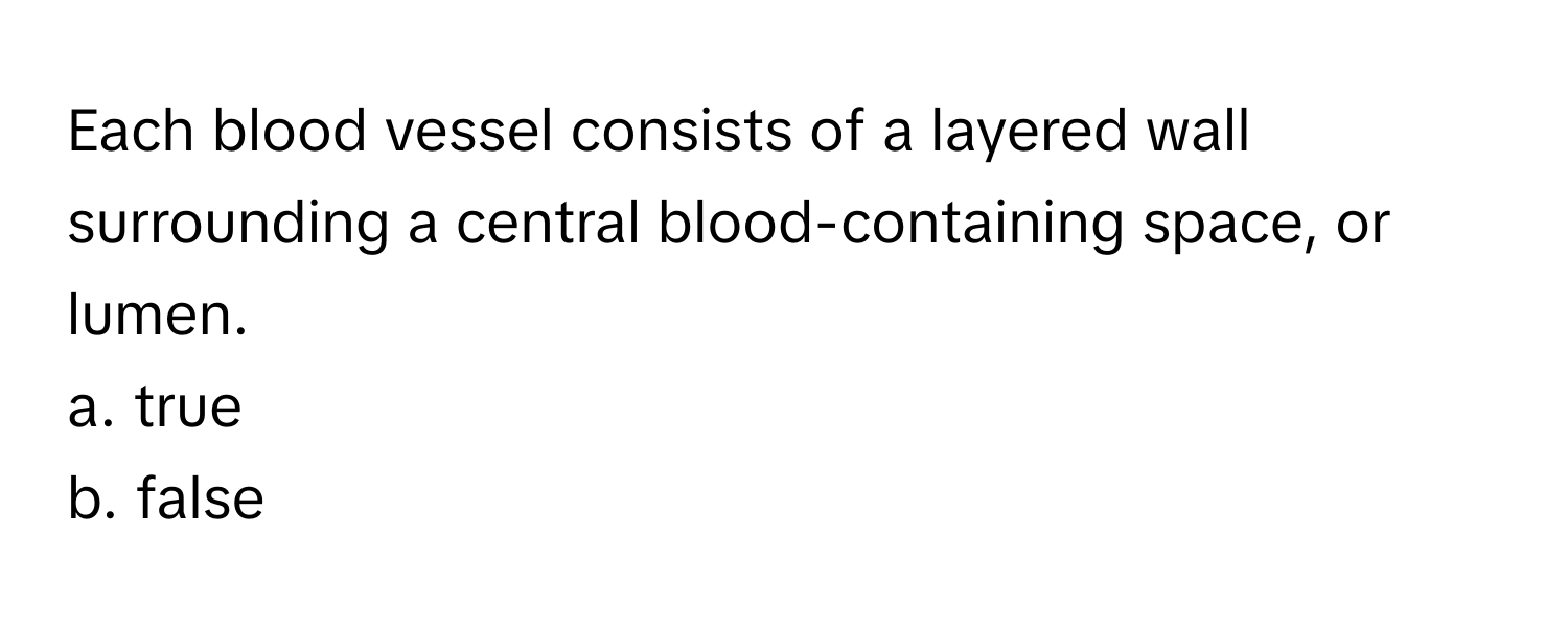 Each blood vessel consists of a layered wall surrounding a central blood-containing space, or lumen.  
a. true
b. false