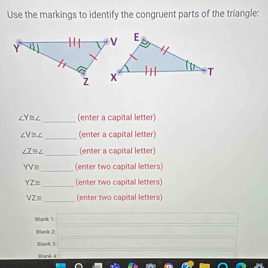 Use the markings to identify the congruent parts of the triangle:
∠ Y≌ ∠ _ (enter a capital letter)
∠ V≌ ∠ _ (enter a capital letter)
∠ Z≌ ∠ _(enter a capital letter)
YV≌ _(enter two capital letters)
YZ≌ _(enter two capital letters)
VZ≌ _(enter two capital letters)
Blank 1: □ -
Blank 2: □
Blank 3: □ frac 1/2
Blank 4: Ca_1+a_2+·s +a_1= (n(n+1))/2  □ 
□ □ □ cm^ (1,0)