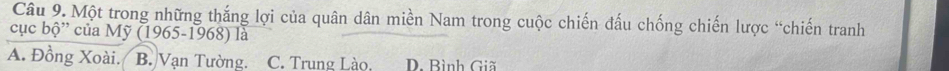 Một trong những thắng lợi của quân dân miền Nam trong cuộc chiến đấu chống chiến lược “chiến tranh
cục bộ” của Mỹ (1965-1968) là
A. Đồng Xoài. B. Vạn Tường. C. Trung Lào, D. Bình Giã