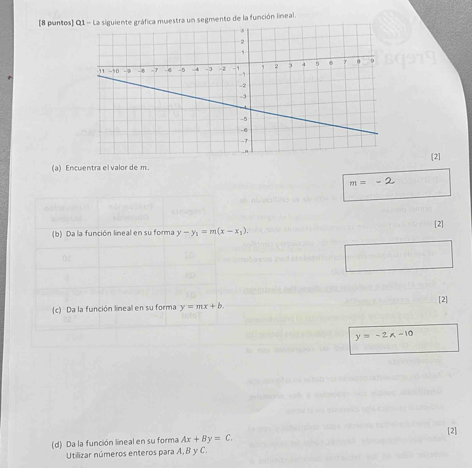 [8 puntos] ra un segmento de la función lineal. 
[2] 
(a) Encuentra el valor de m.
m=
[2] 
(b) Da la función lineal en su forma y-y_1=m(x-x_1). 
(c) Da la función lineal en su forma y=mx+b. [2]
y=-2x-10
[2] 
(d) Da la función lineal en su forma Ax+By=C. 
Utilizar números enteros para A, B y C.