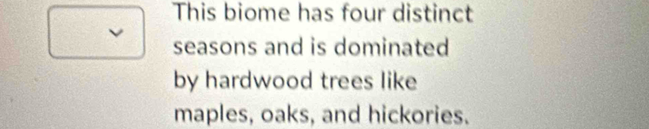 This biome has four distinct 
seasons and is dominated 
by hardwood trees like 
maples, oaks, and hickories.