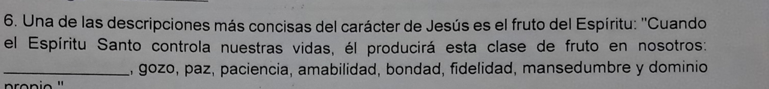 Una de las descripciones más concisas del carácter de Jesús es el fruto del Espíritu: ''Cuando 
el Espíritu Santo controla nuestras vidas, él producirá esta clase de fruto en nosotros: 
_a, gozo, paz, paciencia, amabilidad, bondad, fidelidad, mansedumbre y dominio