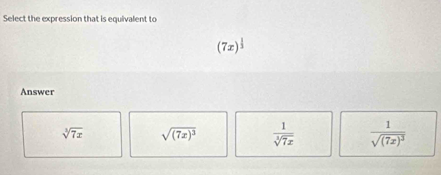 Select the expression that is equivalent to
(7x)^ 1/3 
Answer
sqrt[3](7x)
sqrt((7x)^3)
 1/sqrt[3](7x) 
frac 1sqrt((7x)^3)