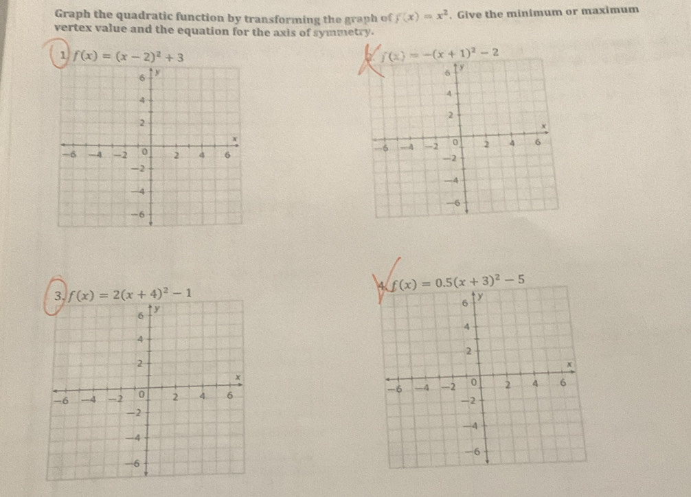 Graph the quadratic function by transforming the graph of f(x)=x^2. Give the minimum or maximum
vertex value and the equation for the axis of symmetry.
1 f(x)=(x-2)^2+3
f(x)=-(x+1)^2-2
f(x)=2(x+4)^2-1