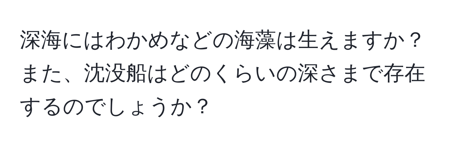 深海にはわかめなどの海藻は生えますか？また、沈没船はどのくらいの深さまで存在するのでしょうか？