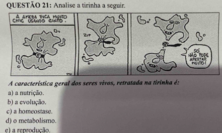 Analise a tirinha a seguir.
A característica geral dos seres vivos, retratada na tirinha é:
a) a nutrição.
b) a evolução.
c) a homeostase.
d) o metabolismo.
e) a reprodução.