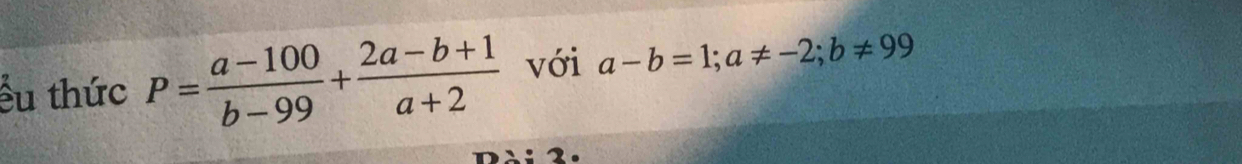 ếu thức P= (a-100)/b-99 + (2a-b+1)/a+2  với a-b=1; a!= -2; b!= 99