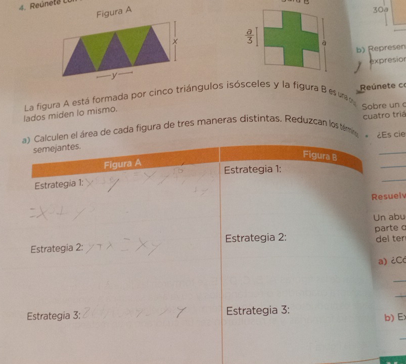 Reúnete Lu
u    
Figura A
30a
b) Represen
expresio
y
Reúnete co
La figura A está formada por cinco triángulos isósceles y la figura B es unao
lados miden lo mismo.
Sobre un c
cuatro triá
a) Calculen el área de cada figura de tres maneras distintas. Reduzcan los término, * ¿Es cie
_
semejantes.
Figura B
Figura A
Estrategia 1:
_
Estrategia 1:
_
Resuelv
Un abu
Estrategia 2:
Estrategia 2: parte q del ter
a) ¿Cć
_
_
Estrategia 3: Estrategia 3:
b) E: