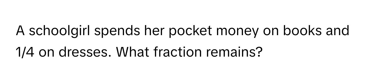 A schoolgirl spends her pocket money on books and 1/4 on dresses. What fraction remains?