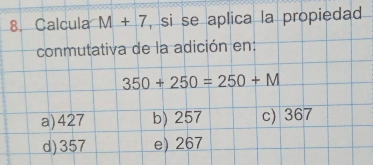 Calcula M+7 , si se aplica la propiedad
conmutativa de la adición en:
350+250=250+M
a) 427 b) 257 c) 367
d) 357 e) 267