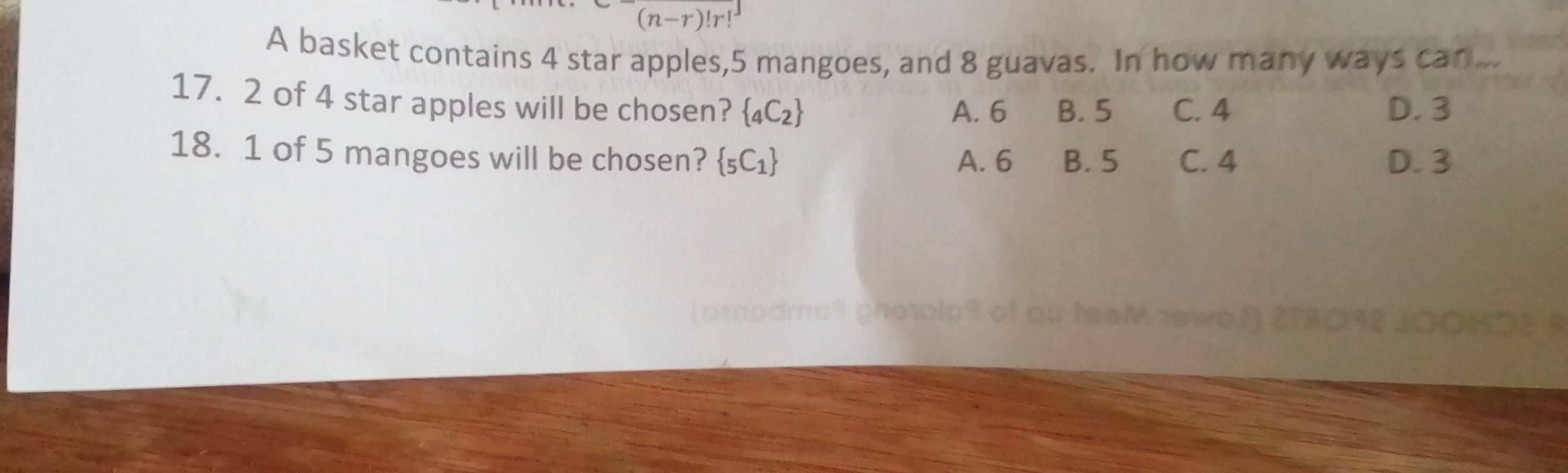 (n-r)!r!
A basket contains 4 star apples, 5 mangoes, and 8 guavas. In how many ways can...
17. 2 of 4 star apples will be chosen?  _4C_2 A. 6 B. 5 C. 4 D. 3
18. 1 of 5 mangoes will be chosen?  _5C_1 A. 6 B. 5 C. 4 D. 3