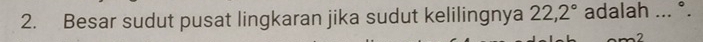 Besar sudut pusat lingkaran jika sudut kelilingnya 22,2° adalah ... °. 
2