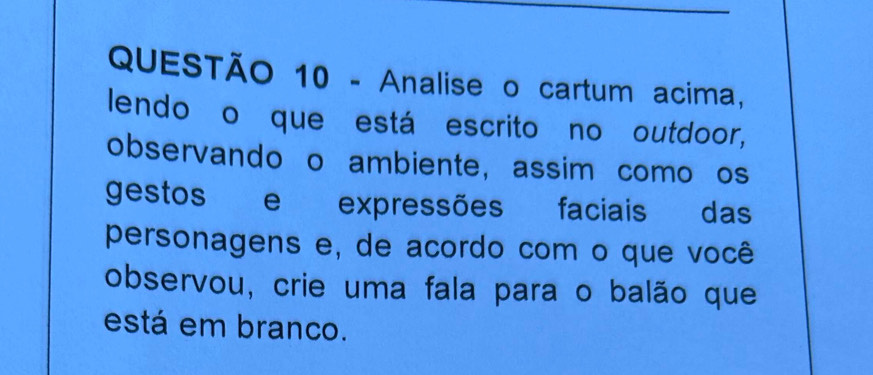 Analise o cartum acima, 
lendo o que está escrito no outdoor, 
observando o ambiente, assim como os 
gestos e expressões faciais das 
personagens e, de acordo com o que você 
observou, crie uma fala para o balão que 
está em branco.