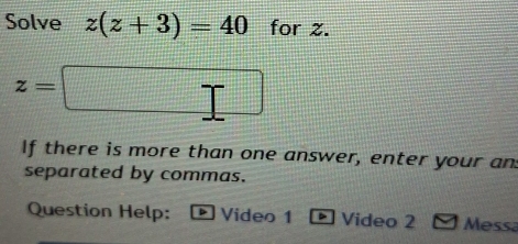 Solve z(z+3)=40 for z.
z=□
If there is more than one answer, enter your an 
separated by commas. 
Question Help: D Video 1 Video 2 Messa