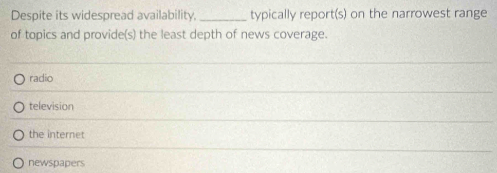 Despite its widespread availability, _typically report(s) on the narrowest range
of topics and provide(s) the least depth of news coverage.
radio
television
the internet
newspapers