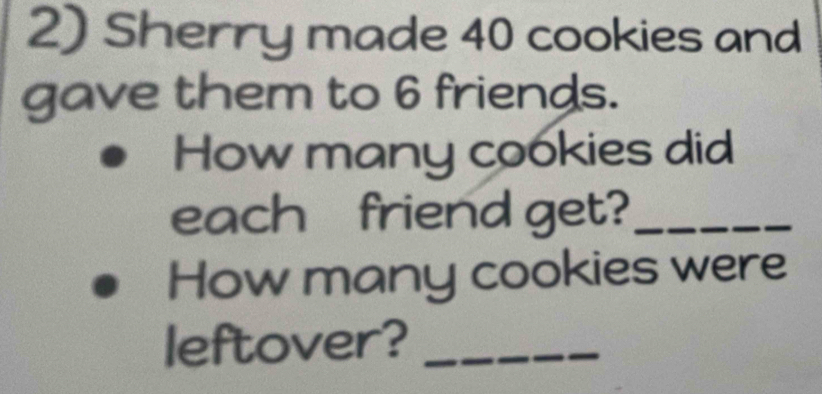 Sherry made 40 cookies and 
gave them to 6 friends. 
How many cookies did 
each friend get?_ 
How many cookies were 
leftover?_