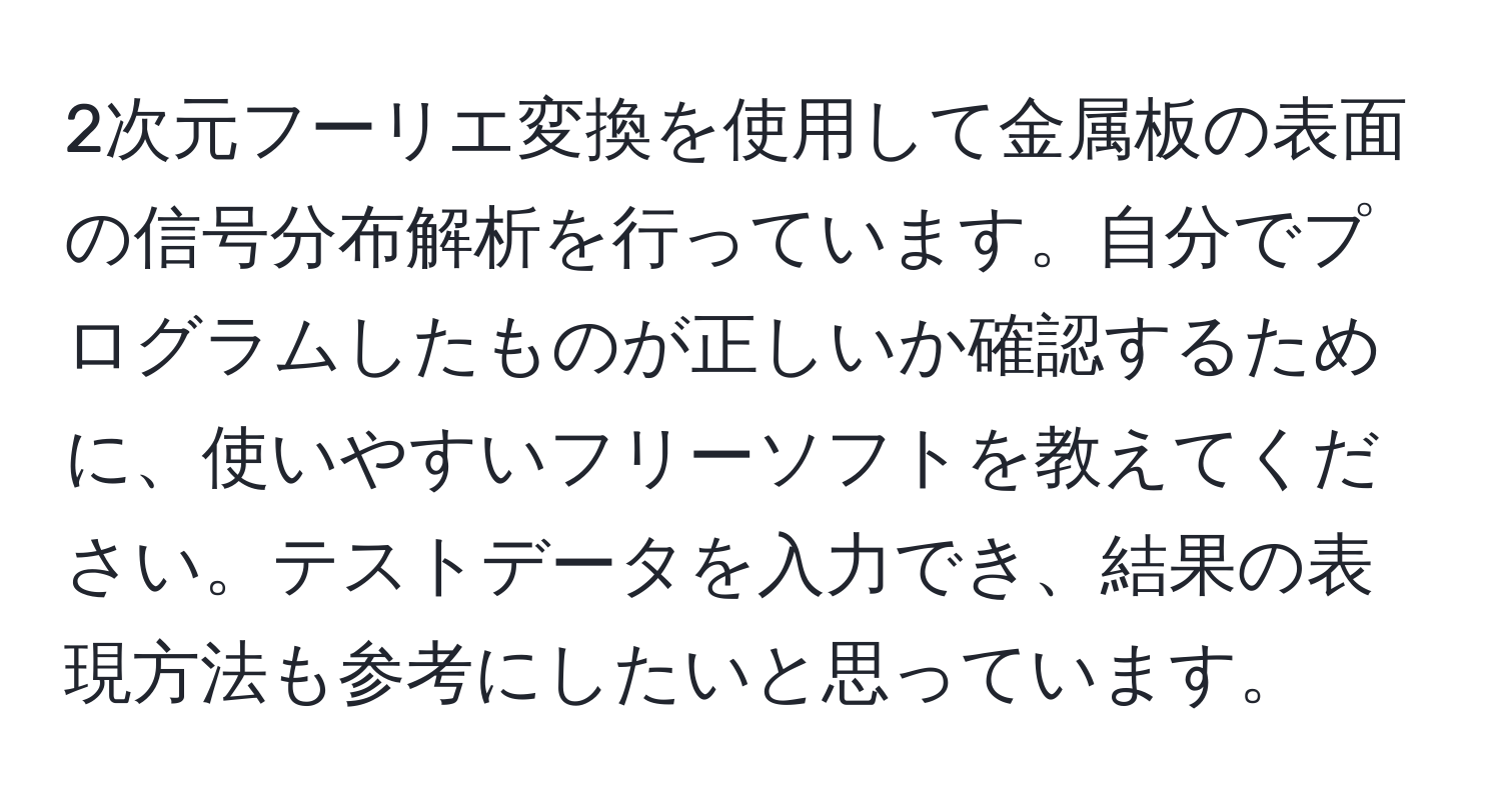 2次元フーリエ変換を使用して金属板の表面の信号分布解析を行っています。自分でプログラムしたものが正しいか確認するために、使いやすいフリーソフトを教えてください。テストデータを入力でき、結果の表現方法も参考にしたいと思っています。